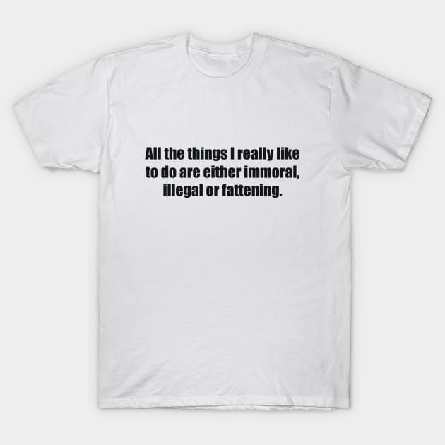 All the things I really like to do are either immoral, illegal or fattening T-Shirt by BL4CK&WH1TE 